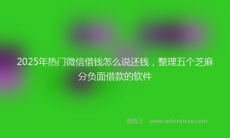 2025年热门微信借钱怎么说还钱，整理五个芝麻分负面借款的软件