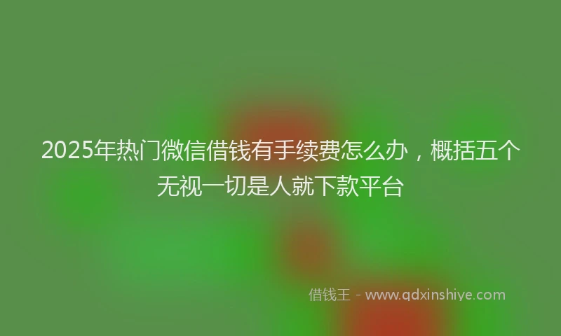 2025年热门微信借钱有手续费怎么办，概括五个无视一切是人就下款平台
