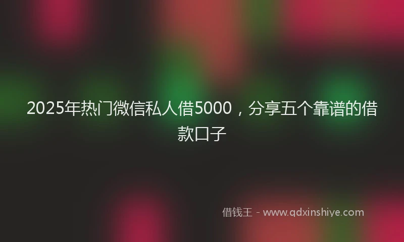 2025年热门微信私人借5000，分享五个靠谱的借款口子
