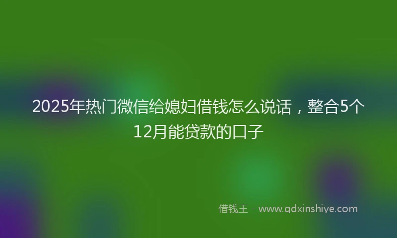 2025年热门微信给媳妇借钱怎么说话，整合5个12月能贷款的口子