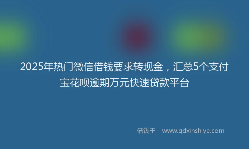 2025年热门微信借钱要求转现金，汇总5个支付宝花呗逾期万元快速贷款平台