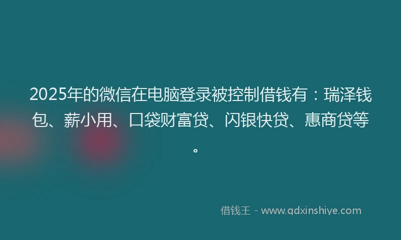 2025年的微信在电脑登录被控制借钱有：瑞泽钱包、薪小用、口袋财富贷、闪银快贷、惠商贷等。