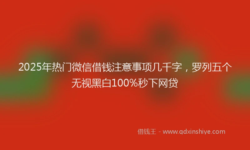 2025年热门微信借钱注意事项几千字，罗列五个无视黑白100%秒下网贷