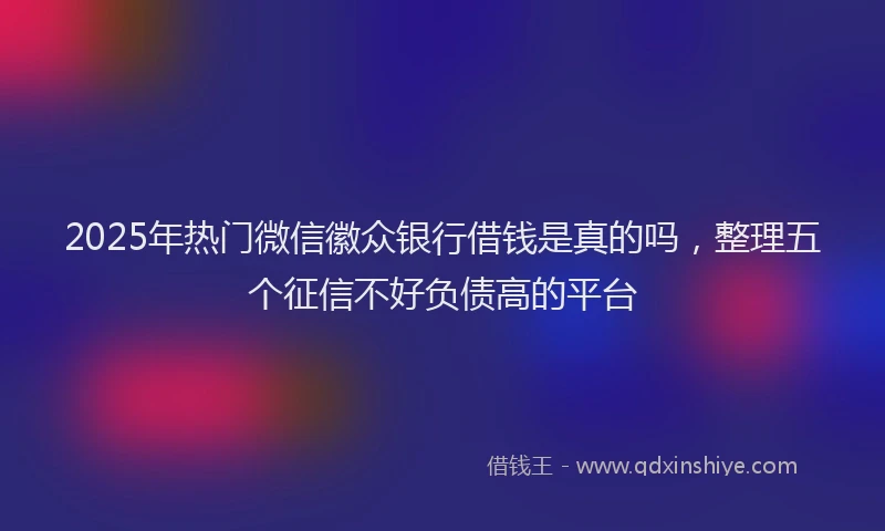 2025年热门微信徽众银行借钱是真的吗，整理五个征信不好负债高的平台