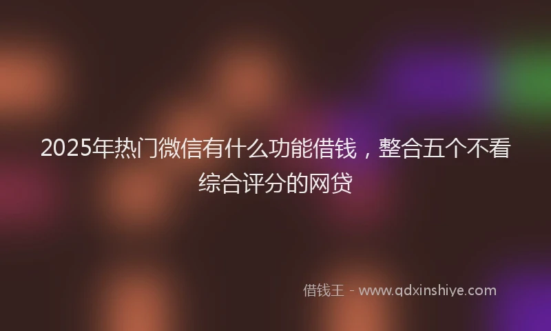 2025年热门微信有什么功能借钱，整合五个不看综合评分的网贷