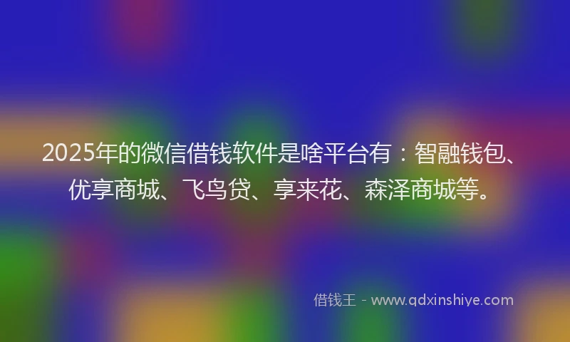 2025年的微信借钱软件是啥平台有：智融钱包、优享商城、飞鸟贷、享来花、森泽商城等。