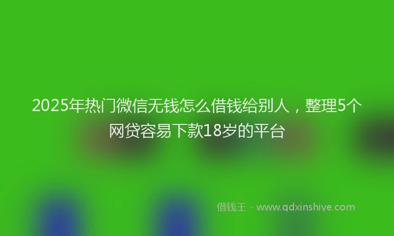 2025年热门微信无钱怎么借钱给别人，整理5个网贷容易下款18岁的平台