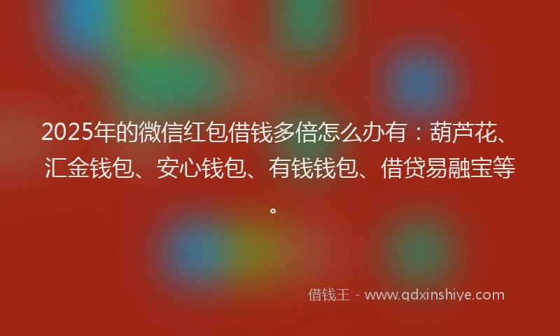 2025年的微信红包借钱多倍怎么办有：葫芦花、汇金钱包、安心钱包、有钱钱包、借贷易融宝等。