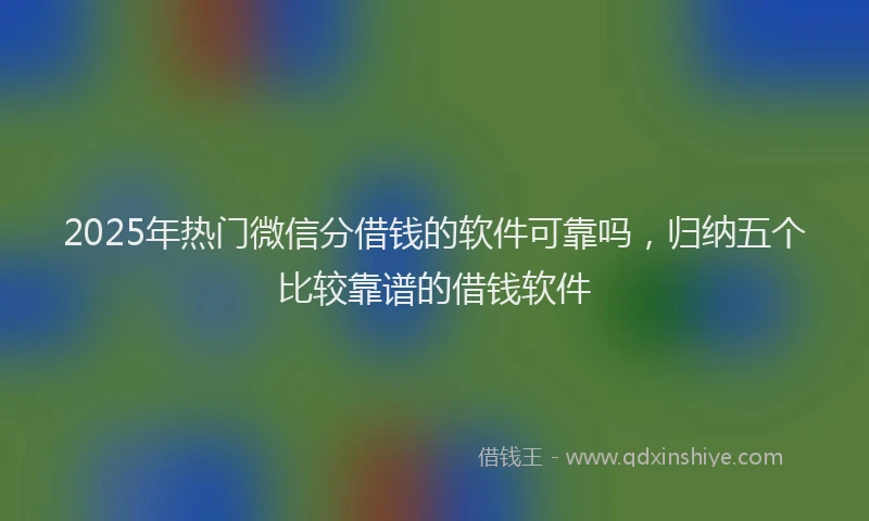 2025年热门微信分借钱的软件可靠吗，归纳五个比较靠谱的借钱软件