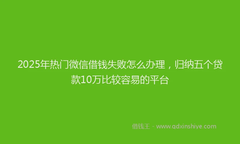 2025年热门微信借钱失败怎么办理，归纳五个贷款10万比较容易的平台