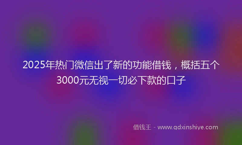 2025年热门微信出了新的功能借钱，概括五个3000元无视一切必下款的口子