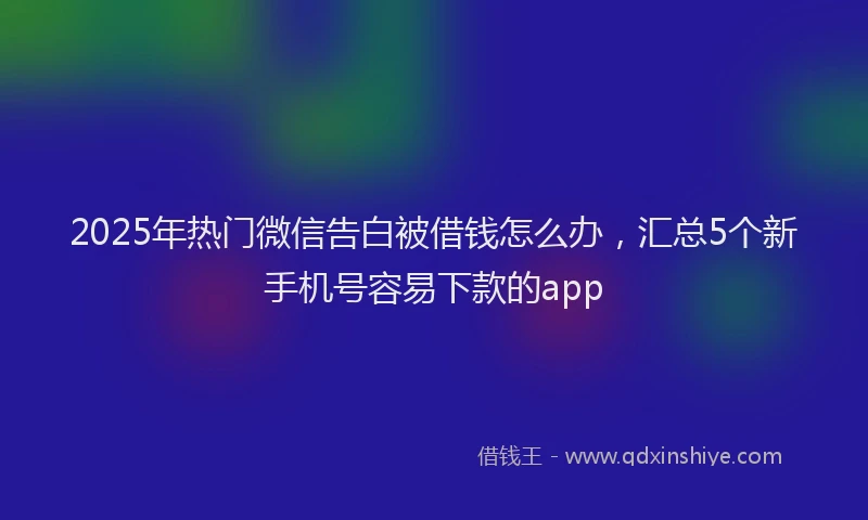 2025年热门微信告白被借钱怎么办，汇总5个新手机号容易下款的app