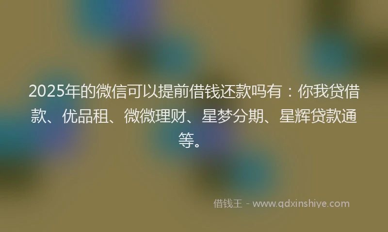 2025年的微信可以提前借钱还款吗有：你我贷借款、优品租、微微理财、星梦分期、星辉贷款通等。