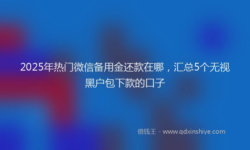 2025年热门微信备用金还款在哪，汇总5个无视黑户包下款的口子