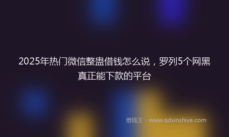 2025年热门微信整蛊借钱怎么说，罗列5个网黑真正能下款的平台