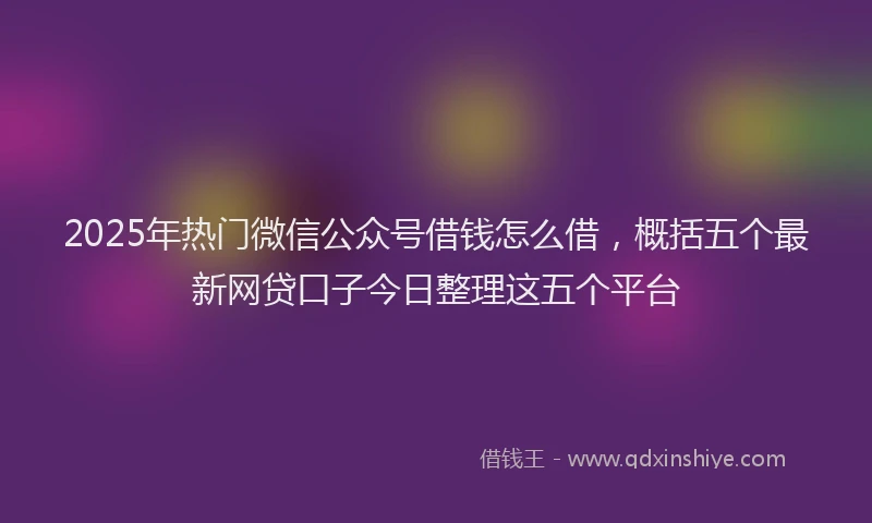 2025年热门微信公众号借钱怎么借，概括五个最新网贷口子今日整理这五个平台