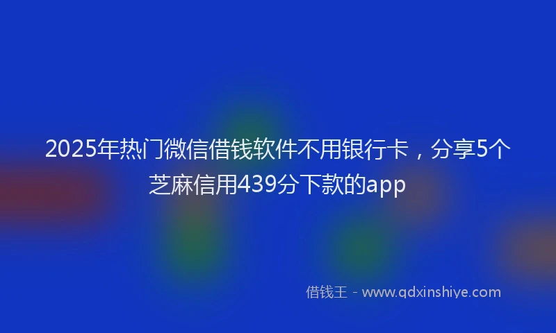 2025年热门微信借钱软件不用银行卡，分享5个芝麻信用439分下款的app