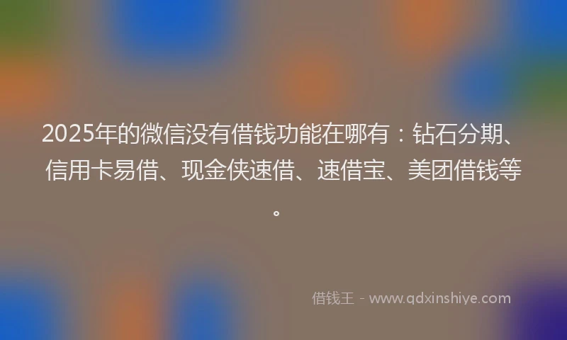 2025年的微信没有借钱功能在哪有：钻石分期、信用卡易借、现金侠速借、速借宝、美团借钱等。