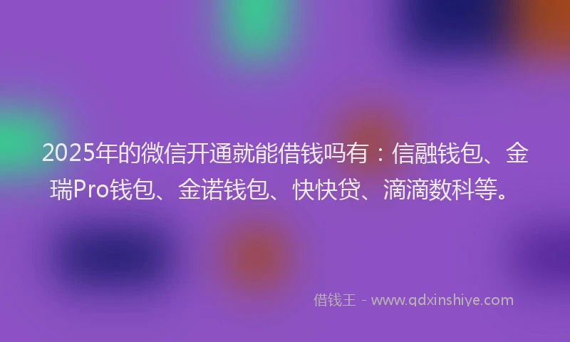 2025年的微信开通就能借钱吗有：信融钱包、金瑞Pro钱包、金诺钱包、快快贷、滴滴数科等。
