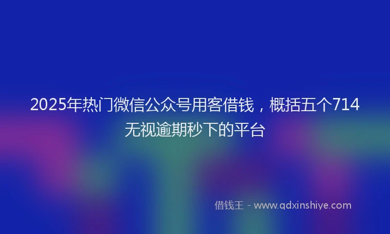2025年热门微信公众号用客借钱，概括五个714无视逾期秒下的平台