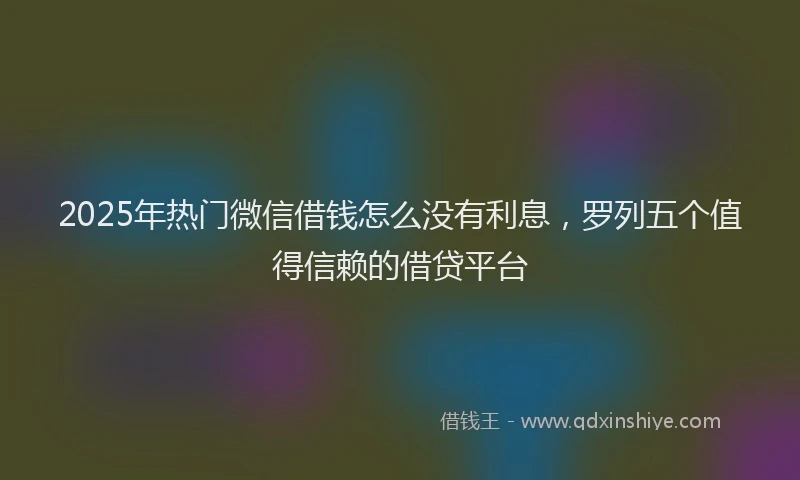 2025年热门微信借钱怎么没有利息，罗列五个值得信赖的借贷平台