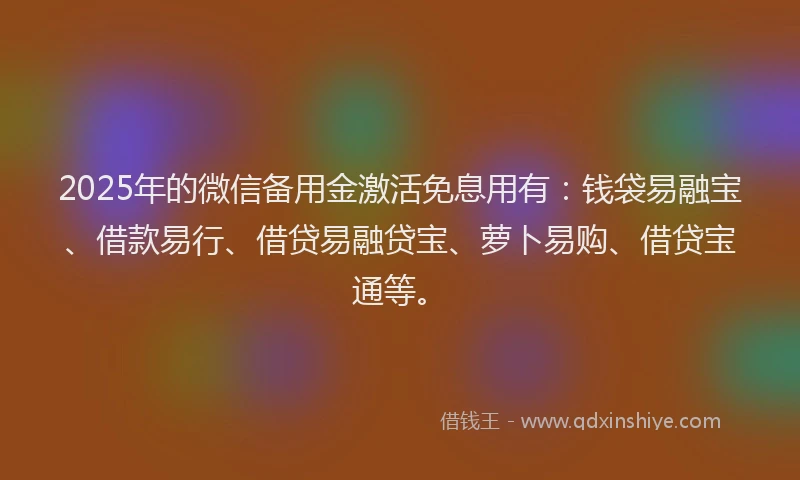 2025年的微信备用金激活免息用有：钱袋易融宝、借款易行、借贷易融贷宝、萝卜易购、借贷宝通等。