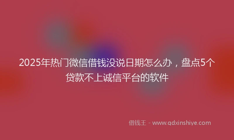 2025年热门微信借钱没说日期怎么办，盘点5个贷款不上诚信平台的软件