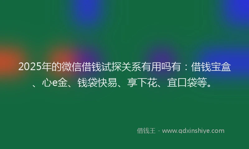 2025年的微信借钱试探关系有用吗有：借钱宝盒、心e金、钱袋快易、享下花、宜口袋等。