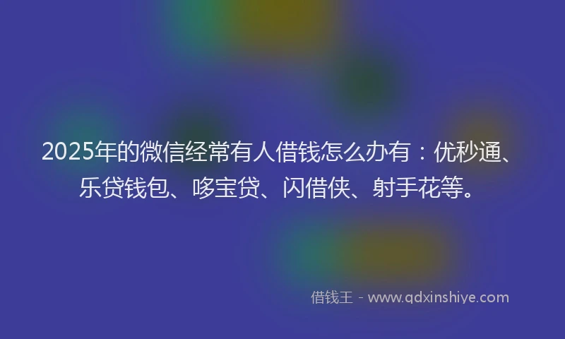 2025年的微信经常有人借钱怎么办有：优秒通、乐贷钱包、哆宝贷、闪借侠、射手花等。