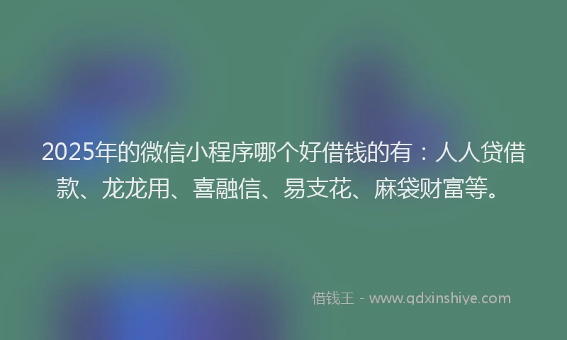 2025年的微信小程序哪个好借钱的有：人人贷借款、龙龙用、喜融信、易支花、麻袋财富等。