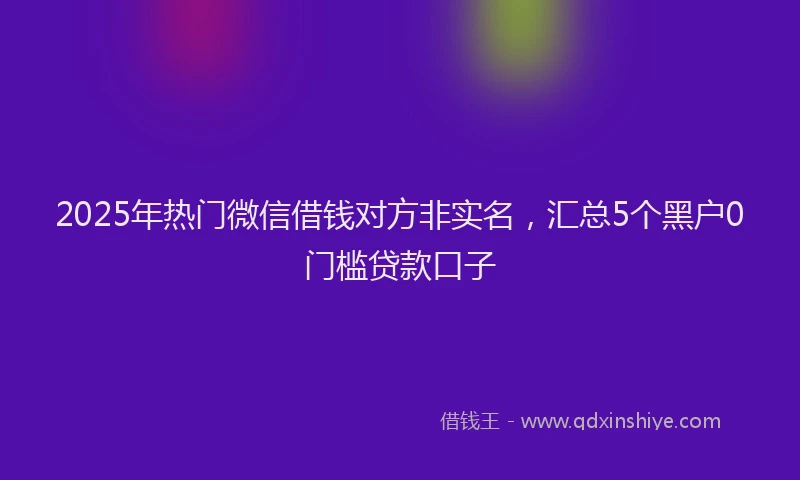2025年热门微信借钱对方非实名，汇总5个黑户0门槛贷款口子
