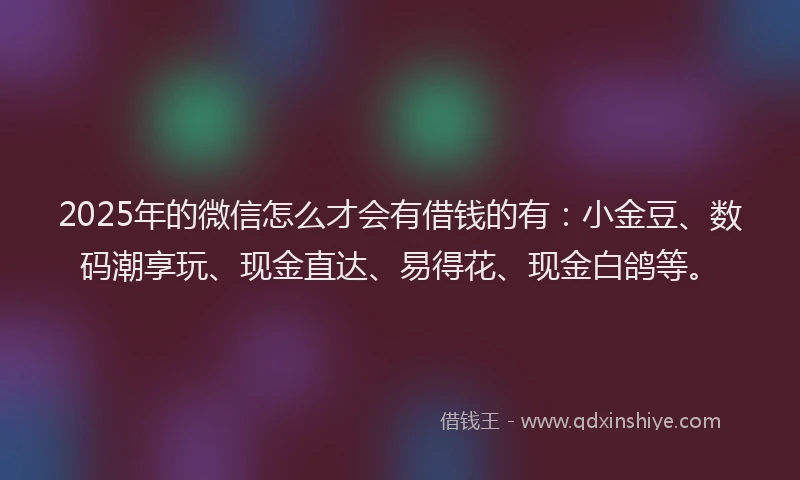 2025年的微信怎么才会有借钱的有：小金豆、数码潮享玩、现金直达、易得花、现金白鸽等。