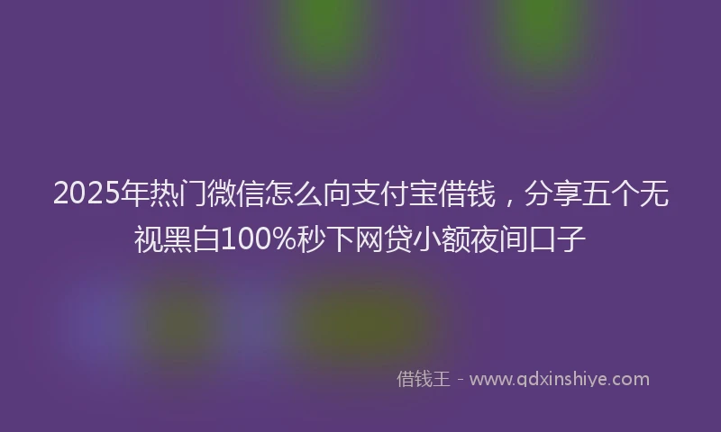 2025年热门微信怎么向支付宝借钱，分享五个无视黑白100%秒下网贷小额夜间口子