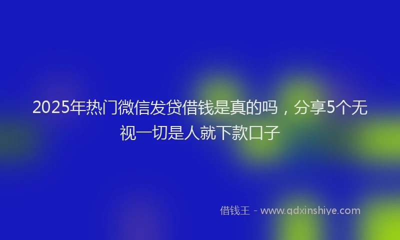 2025年热门微信发贷借钱是真的吗，分享5个无视一切是人就下款口子