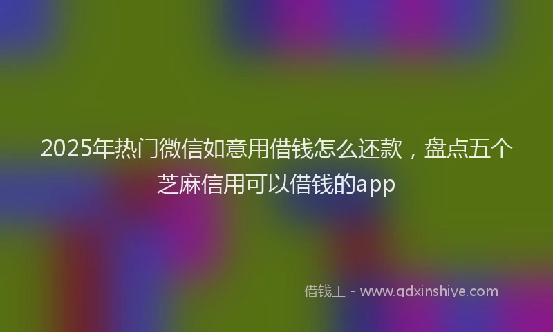 2025年热门微信如意用借钱怎么还款，盘点五个芝麻信用可以借钱的app