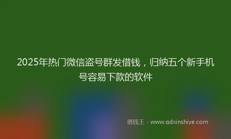 2025年热门微信盗号群发借钱，归纳五个新手机号容易下款的软件