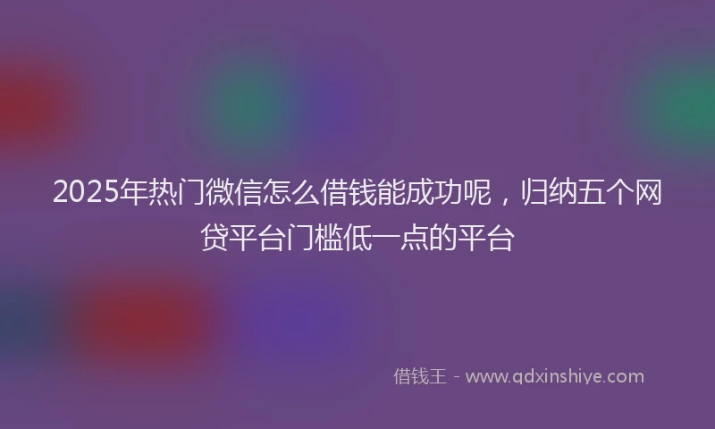 2025年热门微信怎么借钱能成功呢，归纳五个网贷平台门槛低一点的平台