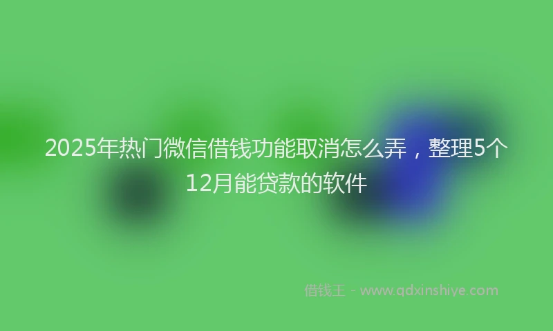 2025年热门微信借钱功能取消怎么弄，整理5个12月能贷款的软件