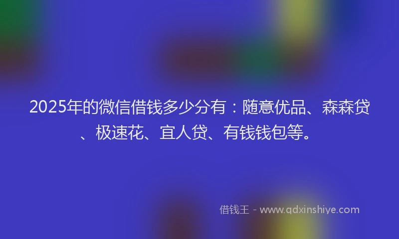 2025年的微信借钱多少分有：随意优品、森森贷、极速花、宜人贷、有钱钱包等。