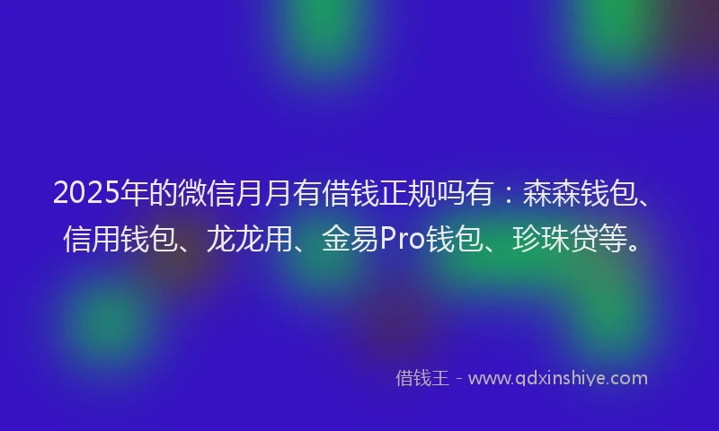 2025年的微信月月有借钱正规吗有：森森钱包、信用钱包、龙龙用、金易Pro钱包、珍珠贷等。