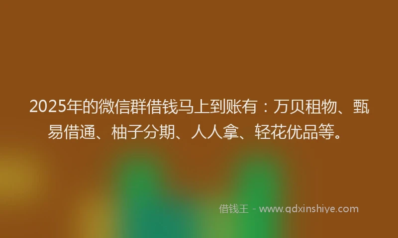 2025年的微信群借钱马上到账有：万贝租物、甄易借通、柚子分期、人人拿、轻花优品等。