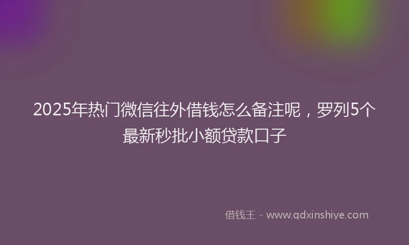2025年热门微信往外借钱怎么备注呢，罗列5个最新秒批小额贷款口子