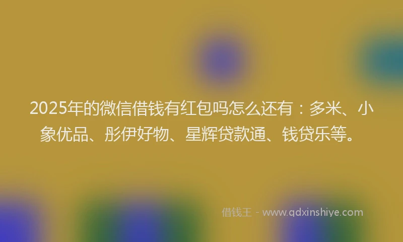 2025年的微信借钱有红包吗怎么还有：多米、小象优品、彤伊好物、星辉贷款通、钱贷乐等。
