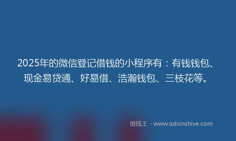 2025年的微信登记借钱的小程序有：有钱钱包、现金易贷通、好易借、浩瀚钱包、三枝花等。