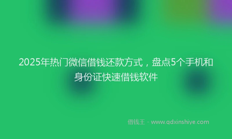 2025年热门微信借钱还款方式，盘点5个手机和身份证快速借钱软件