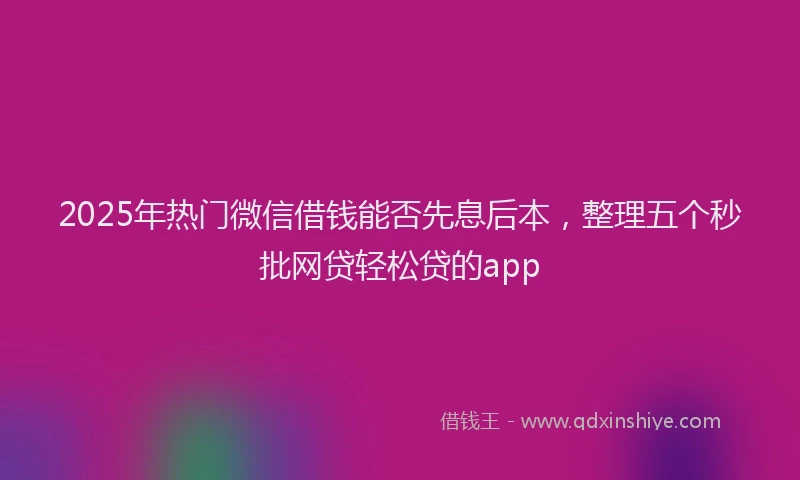 2025年热门微信借钱能否先息后本，整理五个秒批网贷轻松贷的app