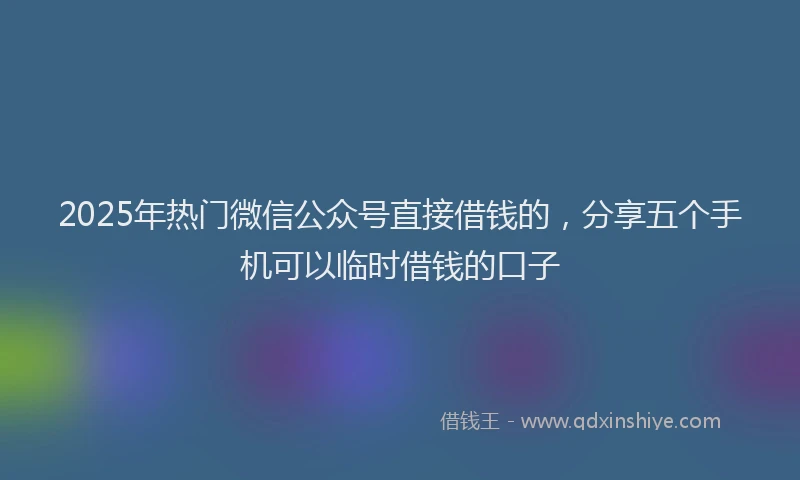 2025年热门微信公众号直接借钱的，分享五个手机可以临时借钱的口子