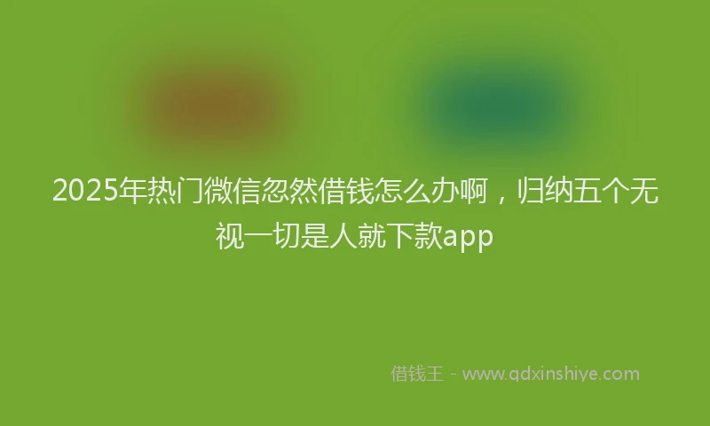 2025年热门微信忽然借钱怎么办啊，归纳五个无视一切是人就下款app
