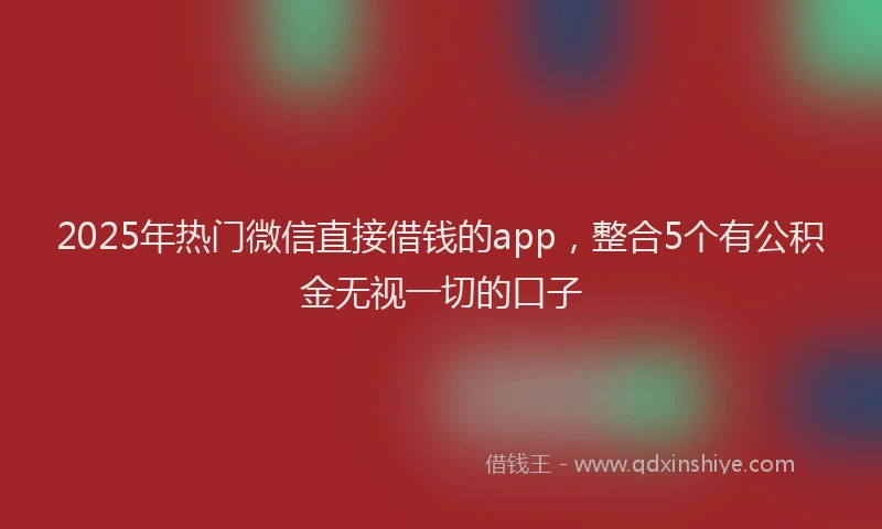 2025年热门微信直接借钱的app，整合5个有公积金无视一切的口子