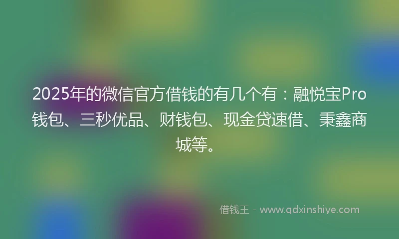 2025年的微信官方借钱的有几个有：融悦宝Pro钱包、三秒优品、财钱包、现金贷速借、秉鑫商城等。